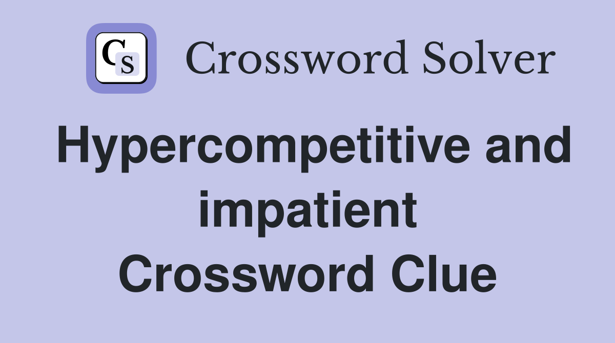 Hypercompetitive and impatient Crossword Clue