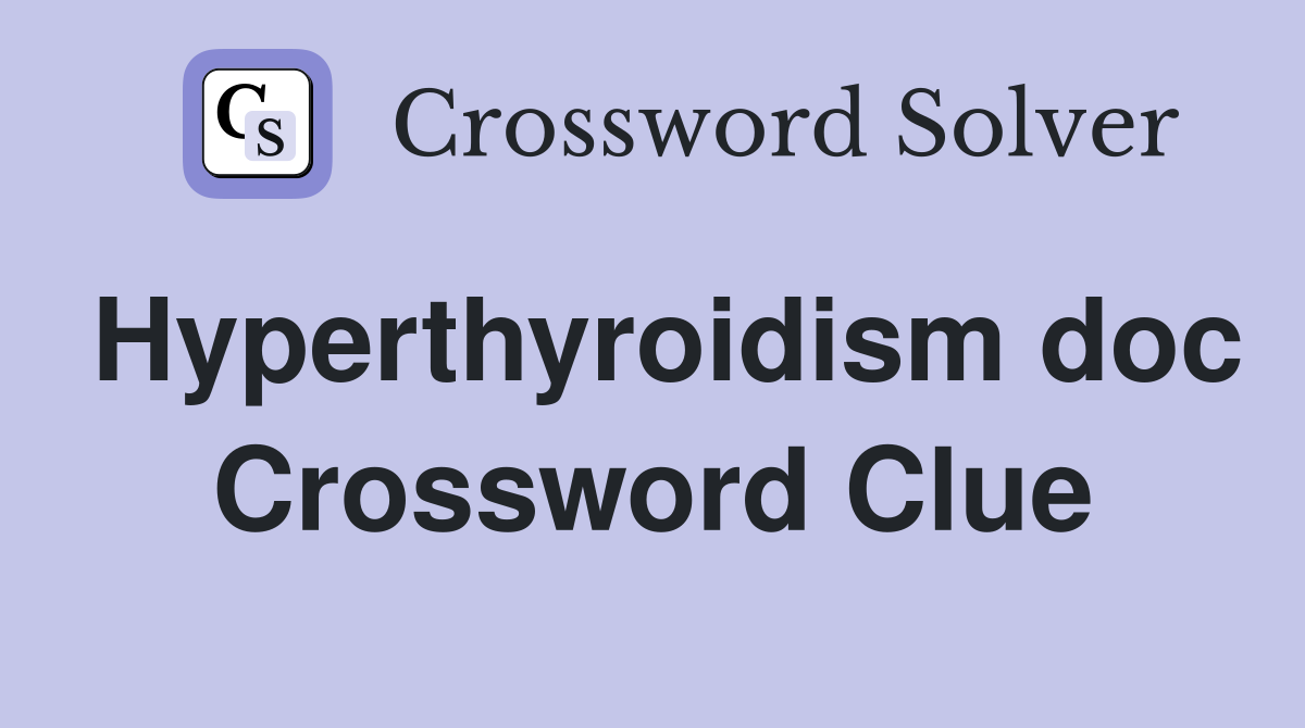 Hyperthyroidism doc Crossword Clue