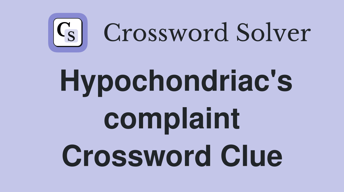Hypochondriac's complaint Crossword Clue
