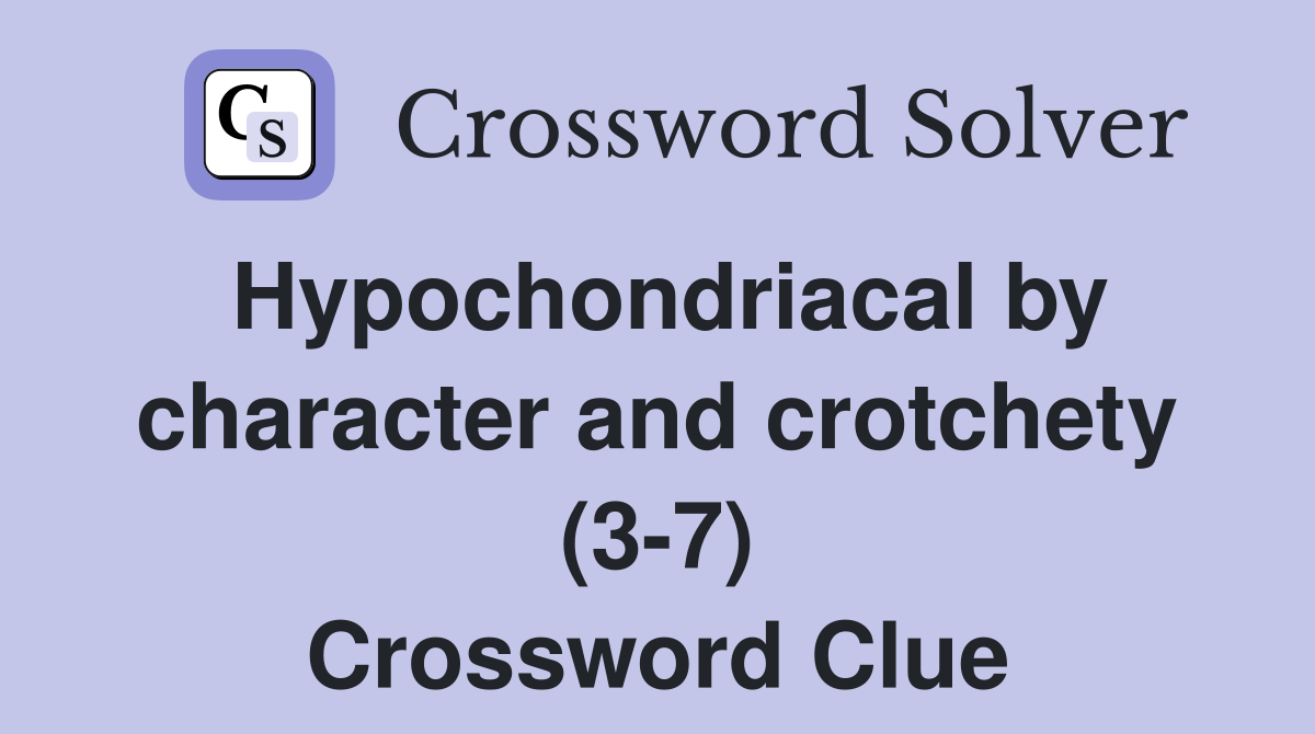 Hypochondriacal by character and crotchety (3-7) Crossword Clue