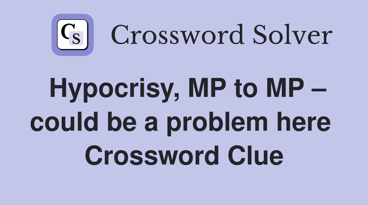 Hypocrisy, MP to MP – could be a problem here  Crossword Clue