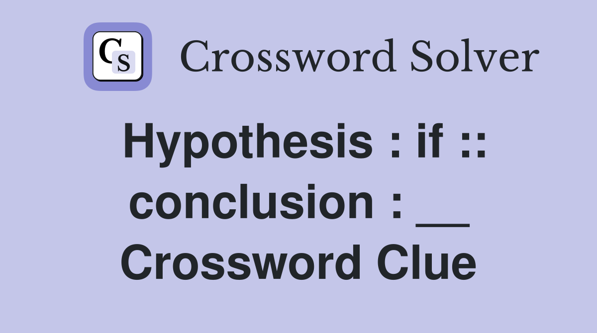 Hypothesis : if :: conclusion : __ Crossword Clue