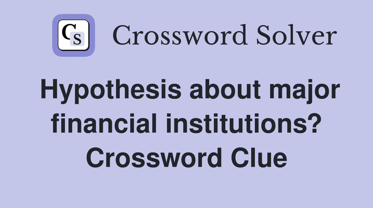 Hypothesis about major financial institutions? Crossword Clue