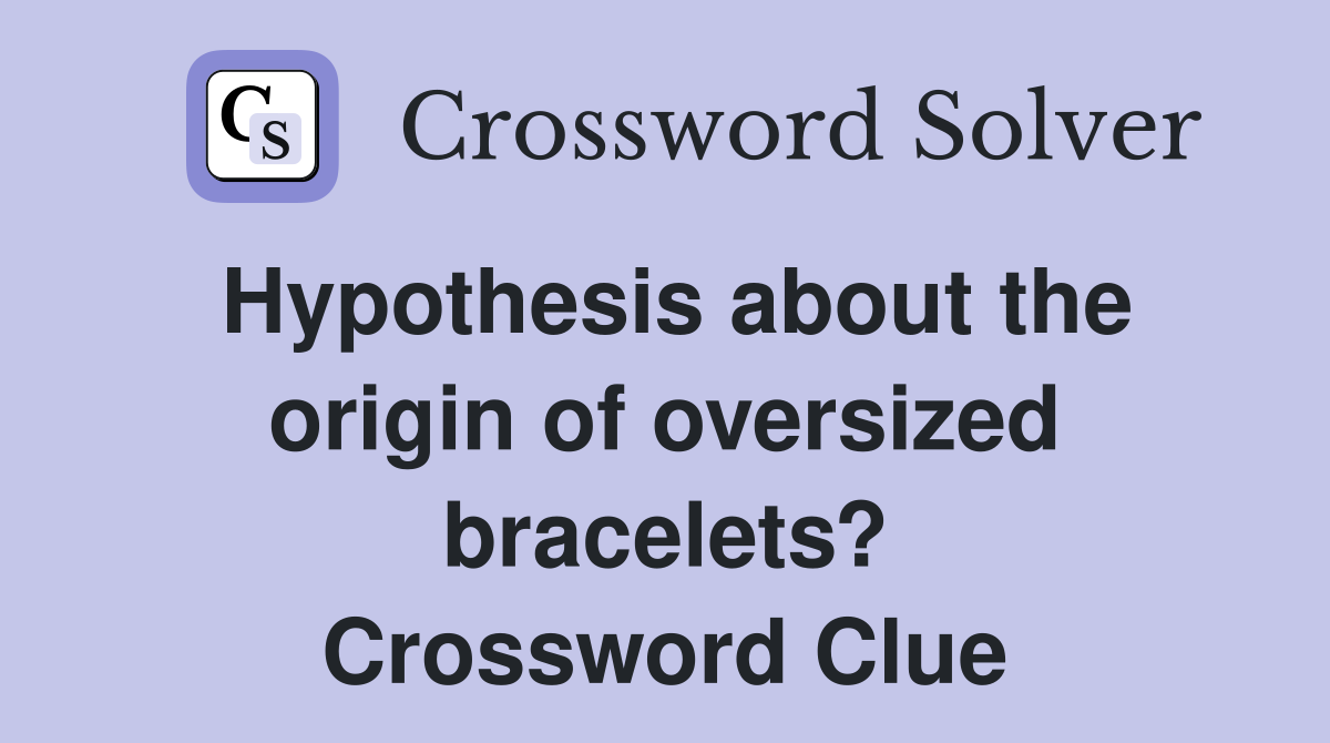 Hypothesis about the origin of oversized bracelets? Crossword Clue