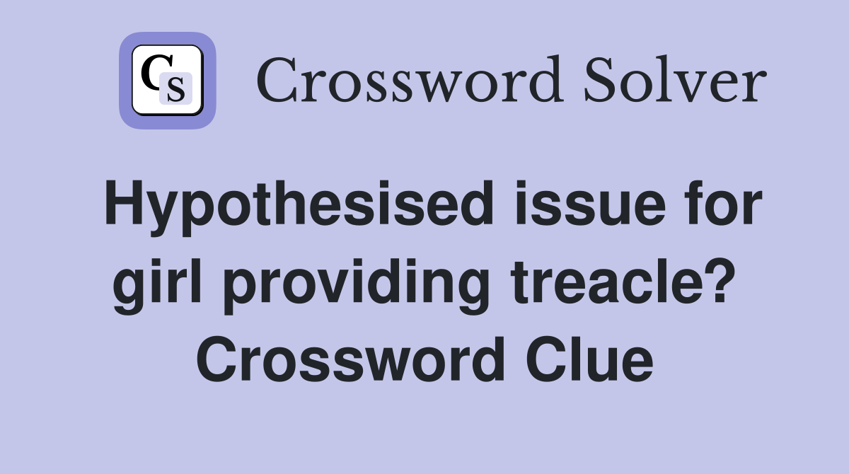 Hypothesised issue for girl providing treacle? Crossword Clue