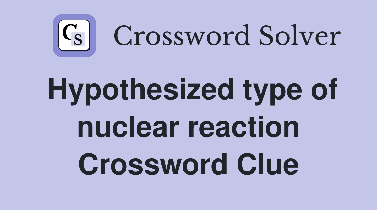 Hypothesized type of nuclear reaction Crossword Clue
