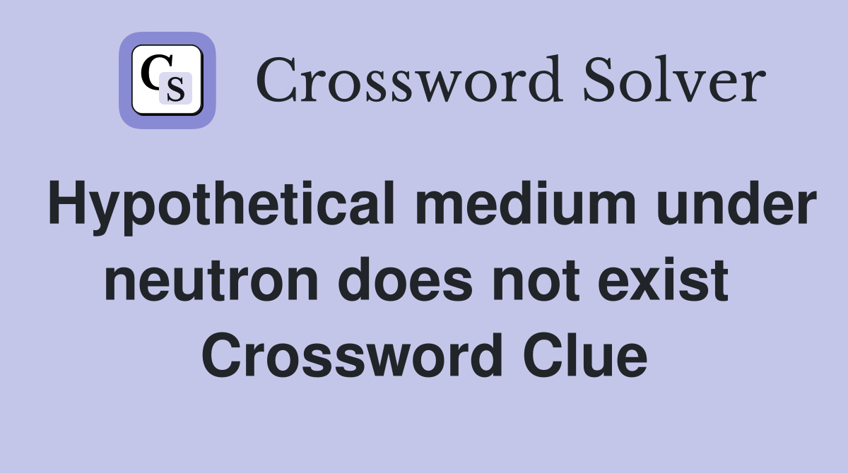 Hypothetical medium under neutron does not exist  Crossword Clue