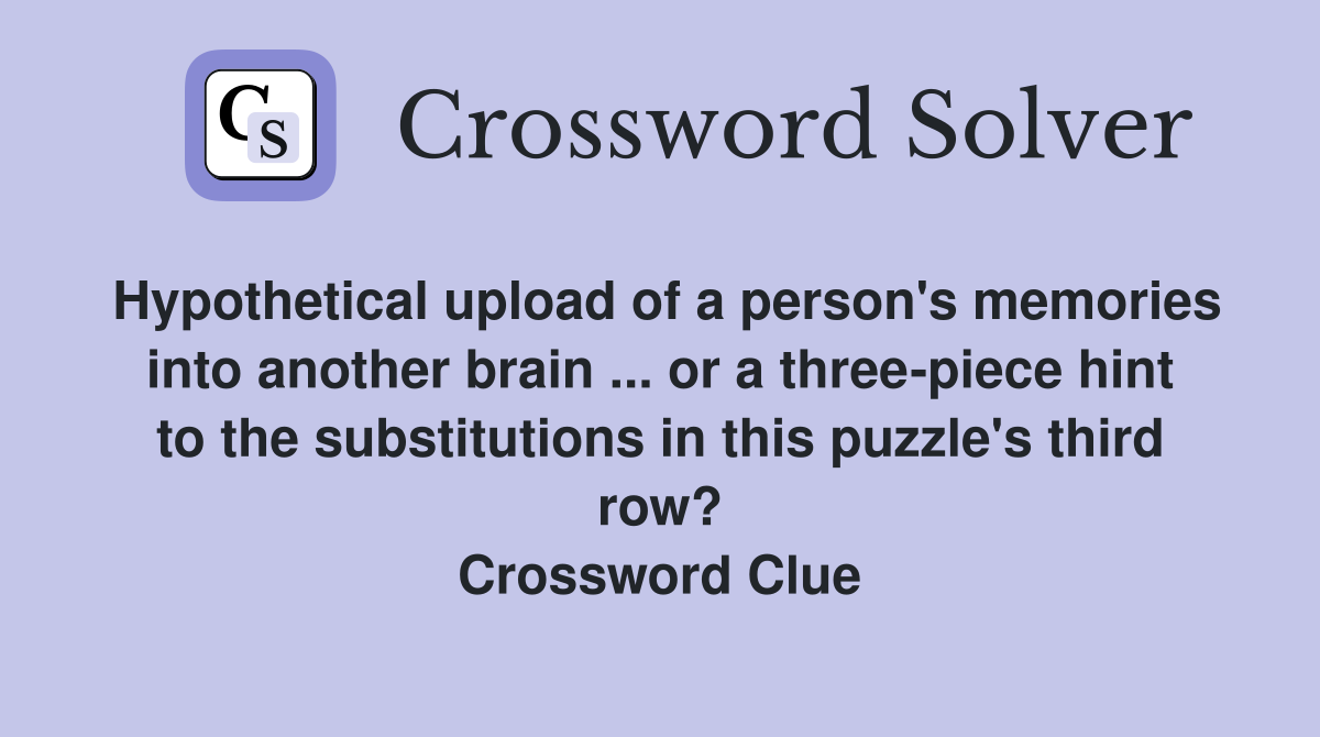 Hypothetical upload of a person's memories into another brain ... or a three-piece hint to the substitutions in this puzzle's third row? Crossword Clue
