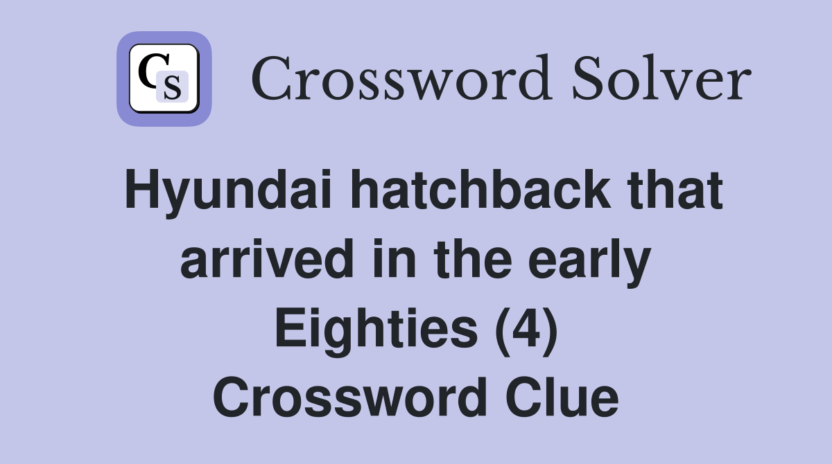 Hyundai hatchback that arrived in the early Eighties (4) Crossword Clue
