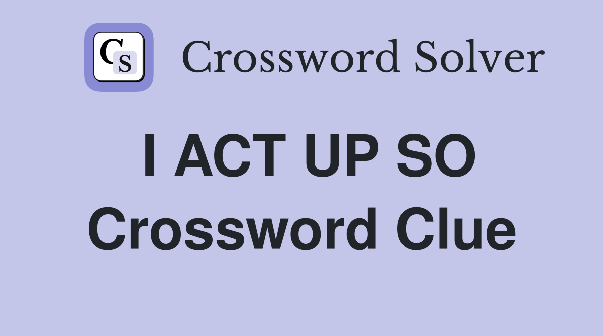 I ACT UP SO Crossword Clue