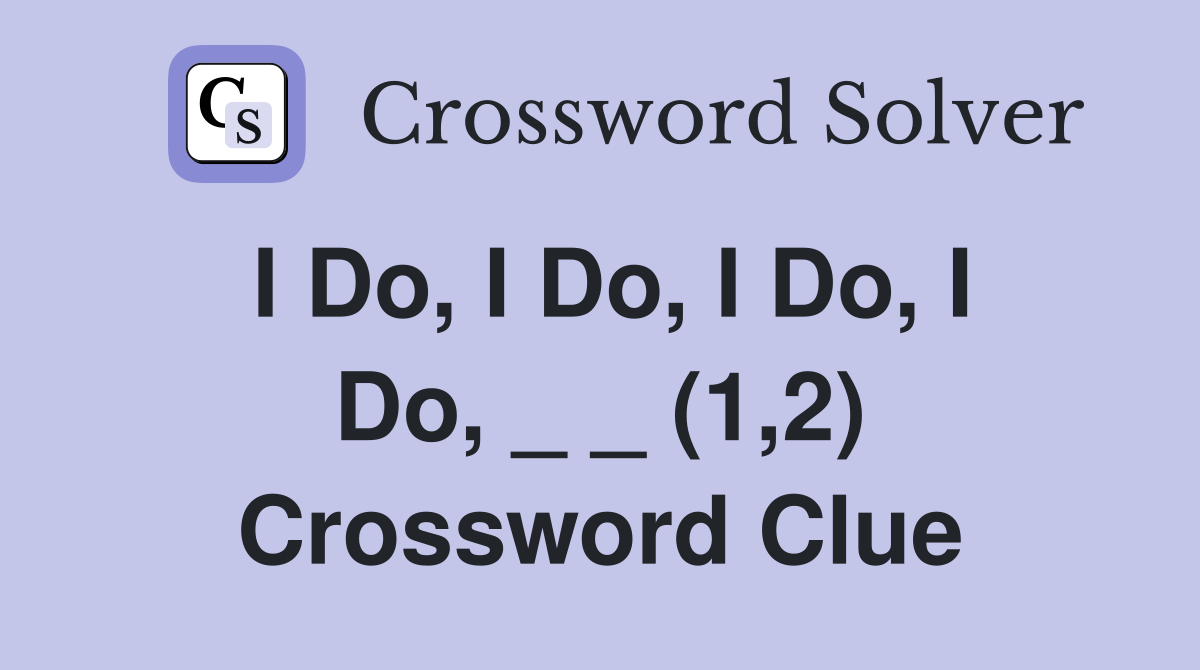 I Do, I Do, I Do, I Do, _ _ (1,2) Crossword Clue