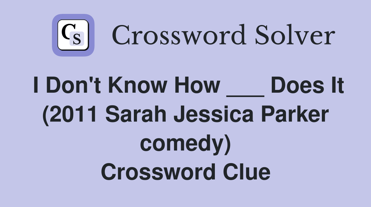 I Don't Know How ___ Does It (2011 Sarah Jessica Parker comedy) Crossword Clue