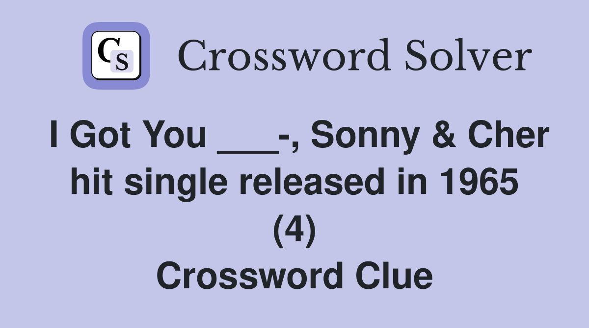 I Got You ___-, Sonny & Cher hit single released in 1965 (4) Crossword Clue