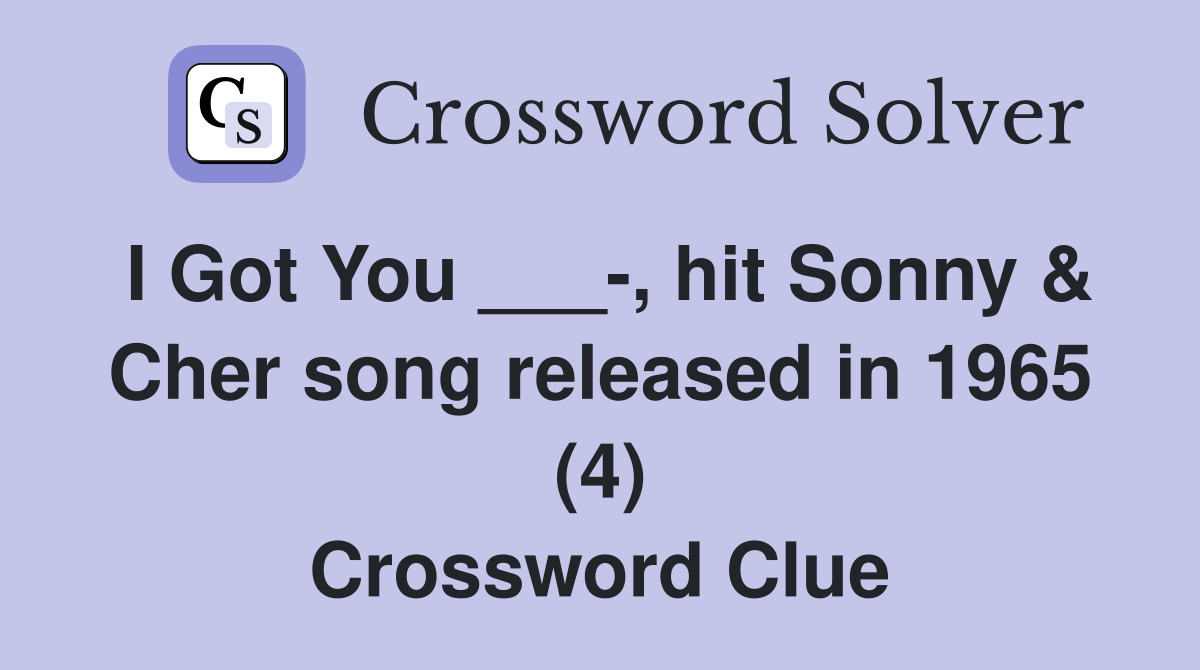 I Got You ___-, hit Sonny & Cher song released in 1965 (4) Crossword Clue