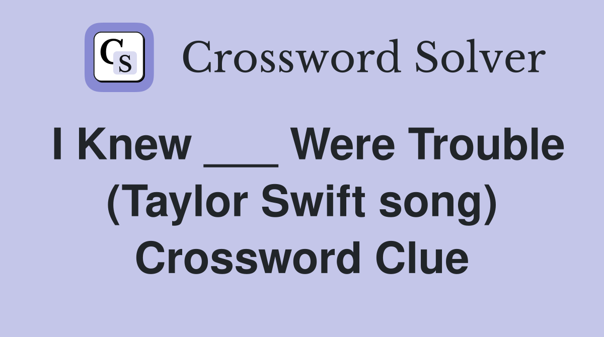 I Knew ___ Were Trouble (Taylor Swift song) Crossword Clue