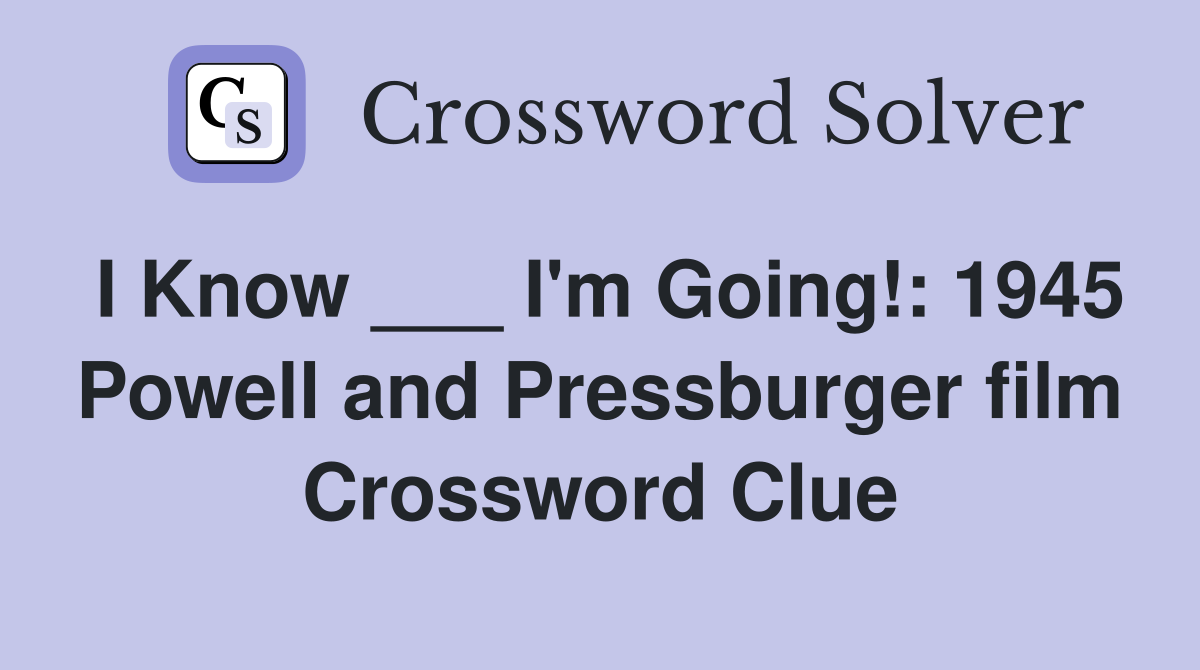 I Know ___ I'm Going!: 1945 Powell and Pressburger film Crossword Clue