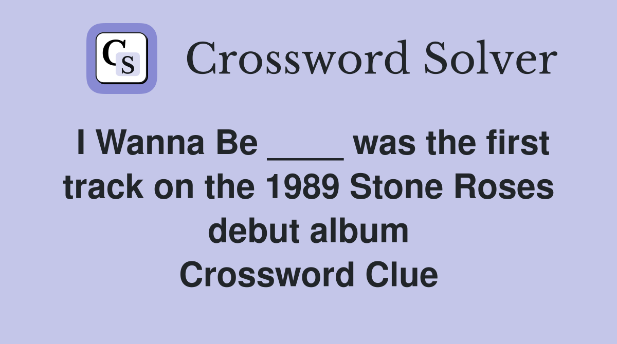 I Wanna Be ____ was the first track on the 1989 Stone Roses debut album Crossword Clue
