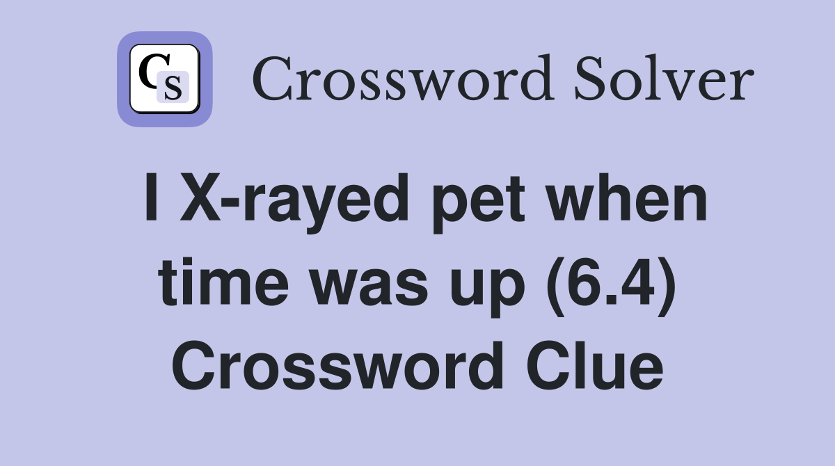 I X-rayed pet when time was up (6.4) Crossword Clue