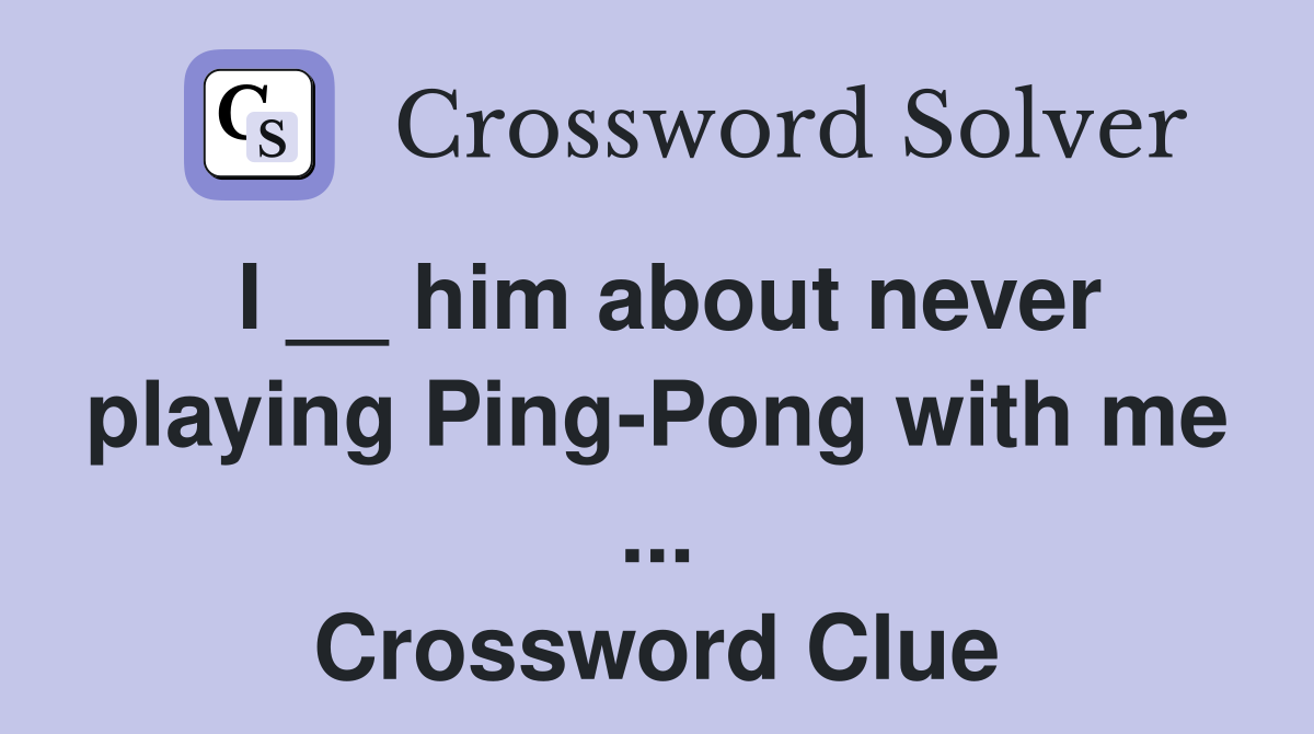 I __ him about never playing Ping-Pong with me ... Crossword Clue
