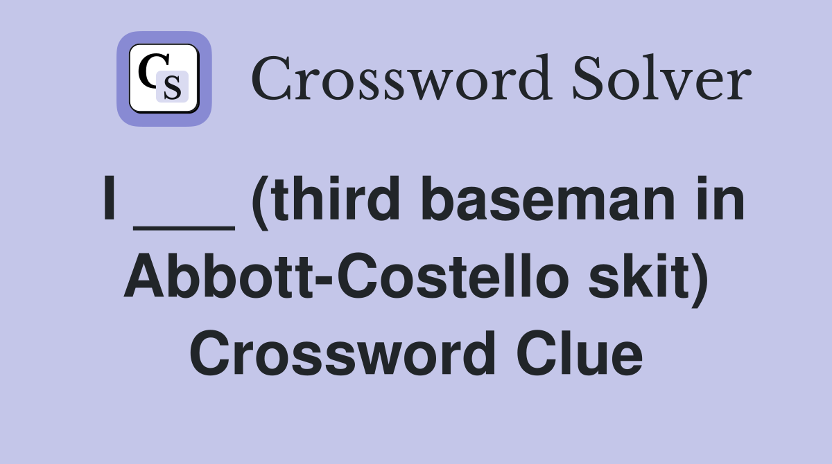 I ___ (third baseman in Abbott-Costello skit) Crossword Clue