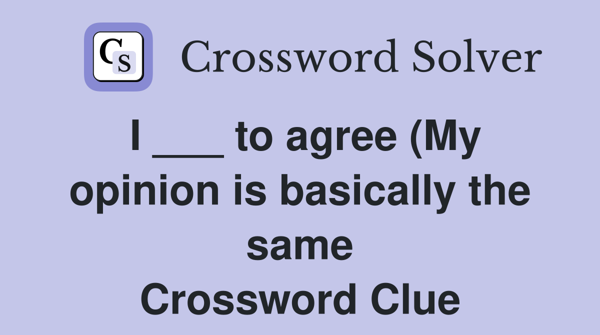 I to agree (My opinion is basically the same) Crossword Clue I to agree (My opinion is basically the same) Crossword Clue