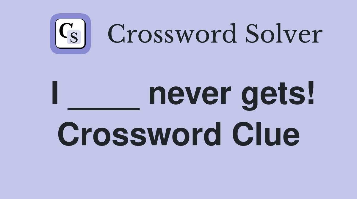 I ____ never gets! Crossword Clue