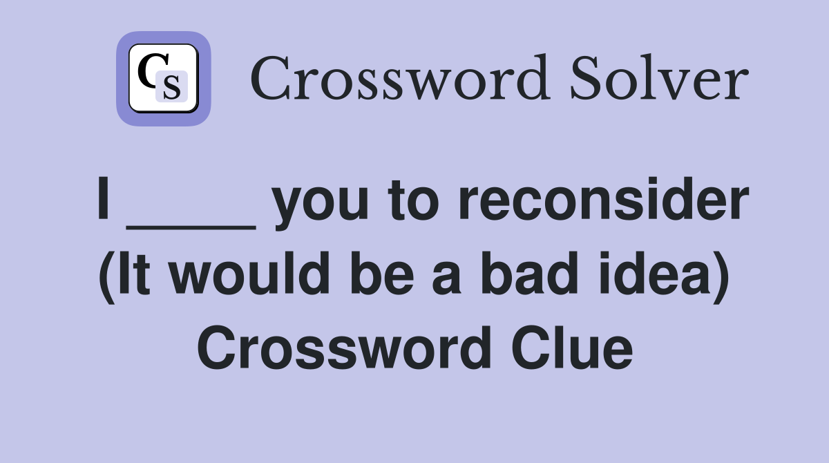 I ____ you to reconsider (It would be a bad idea) Crossword Clue