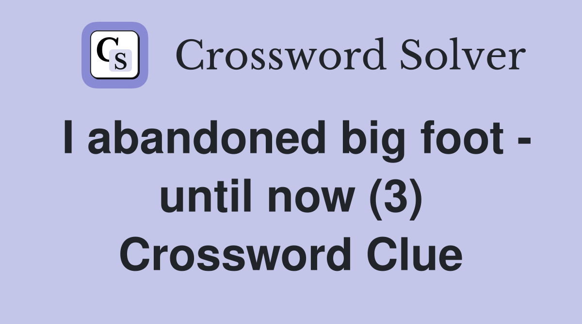 I abandoned big foot - until now (3) Crossword Clue