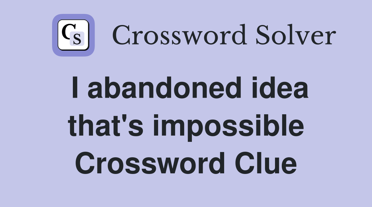 I abandoned idea that's impossible Crossword Clue