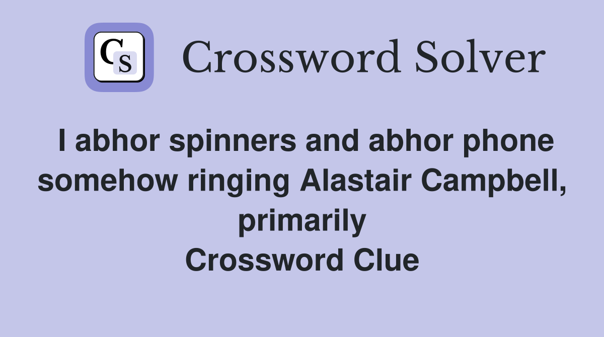 I abhor spinners and abhor phone somehow ringing Alastair Campbell, primarily Crossword Clue