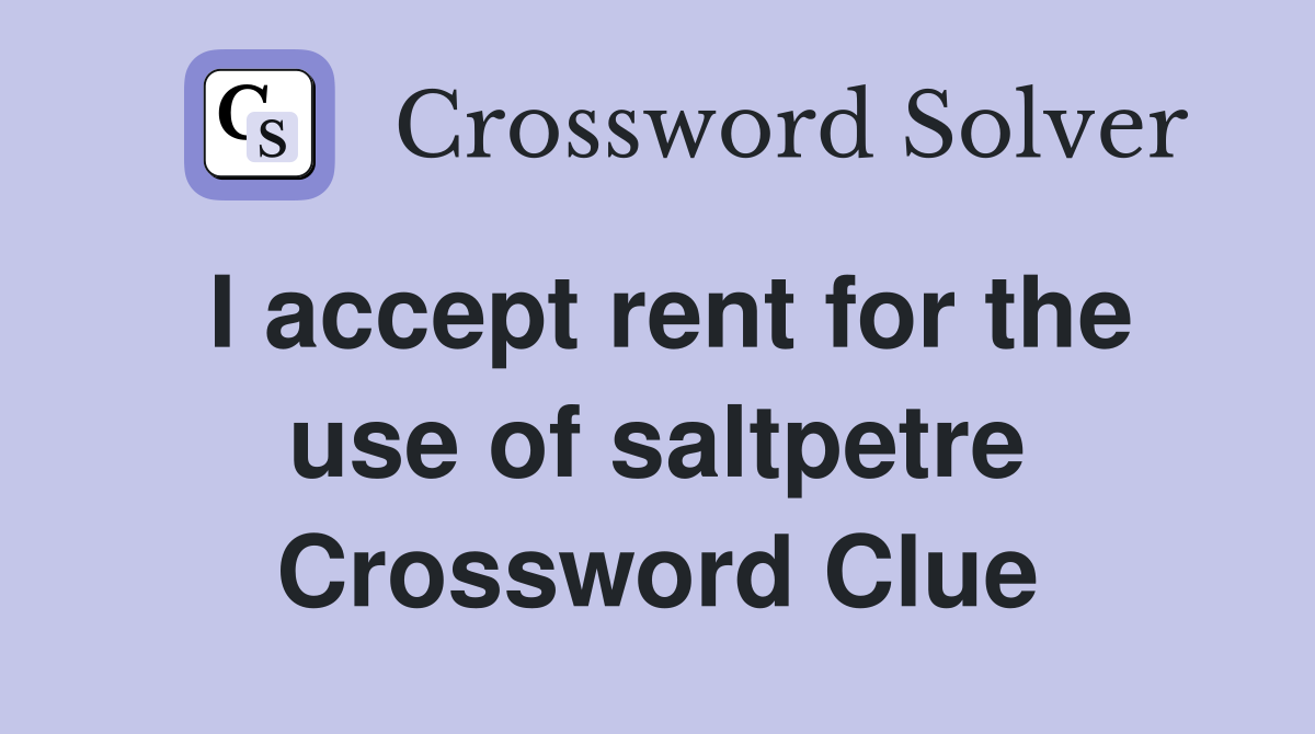 I accept rent for the use of saltpetre Crossword Clue