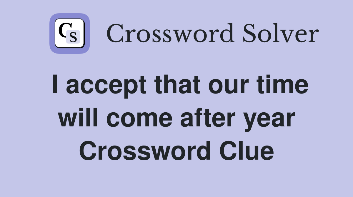 I accept that our time will come after year Crossword Clue