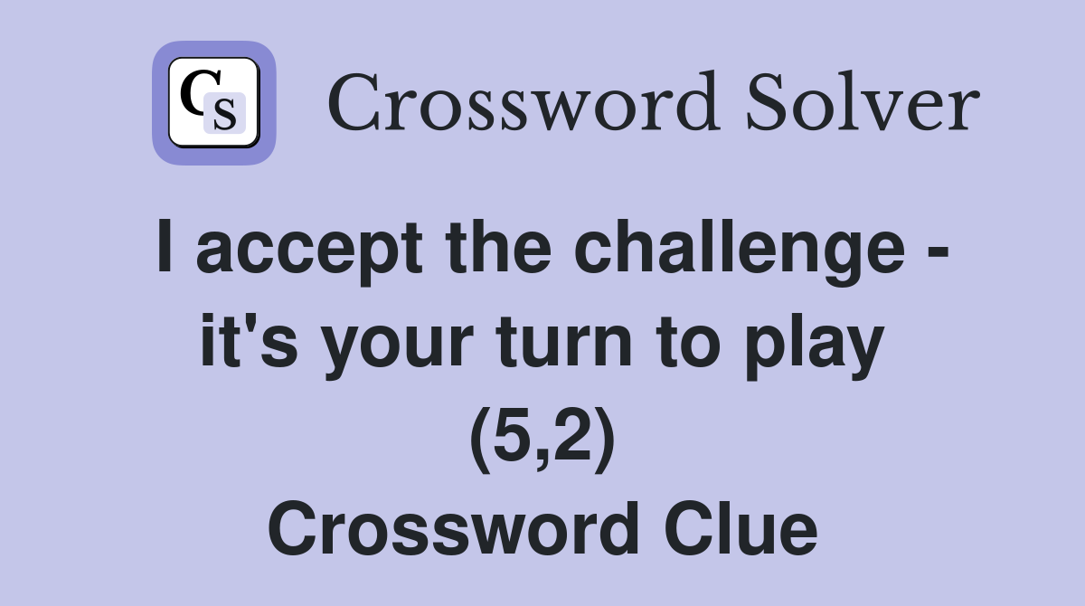 I accept the challenge - it's your turn to play (5,2) Crossword Clue