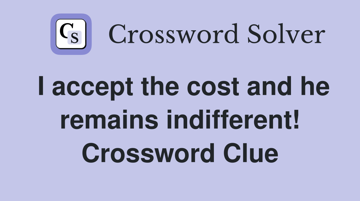 I accept the cost and he remains indifferent! Crossword Clue