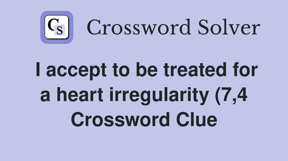 I accept to be treated for a heart irregularity (7 4) Crossword Clue I accept to be treated for a heart irregularity (7 4) Crossword Clue