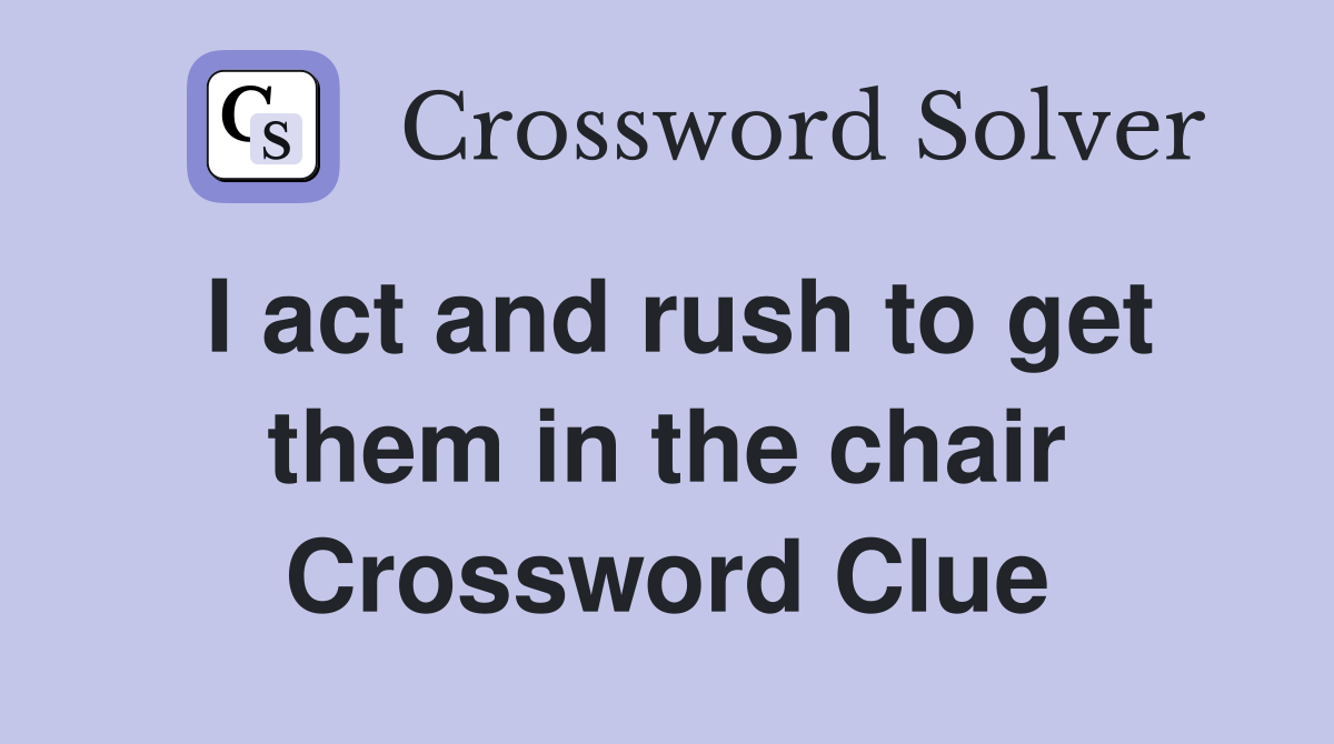 I act and rush to get them in the chair Crossword Clue