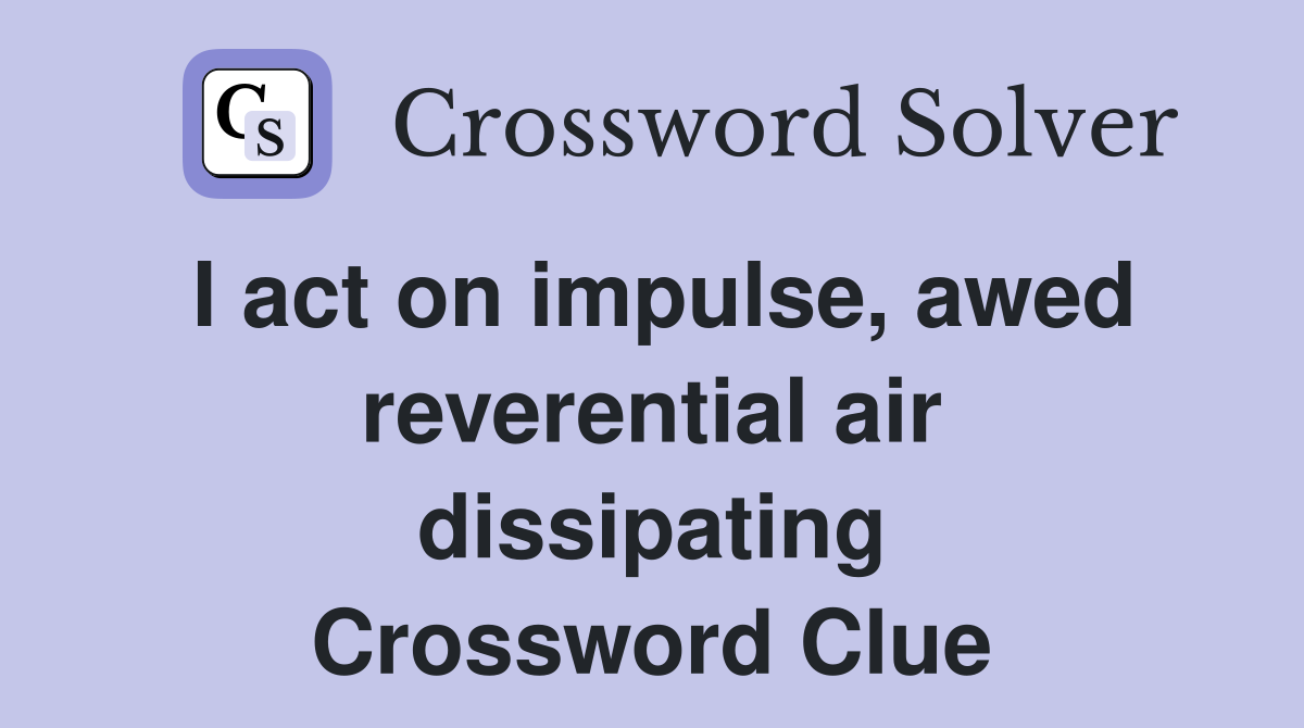 I act on impulse, awed reverential air dissipating Crossword Clue