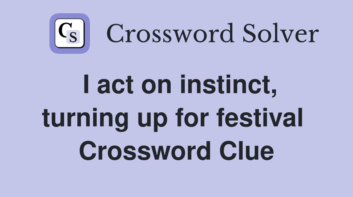 I act on instinct, turning up for festival  Crossword Clue