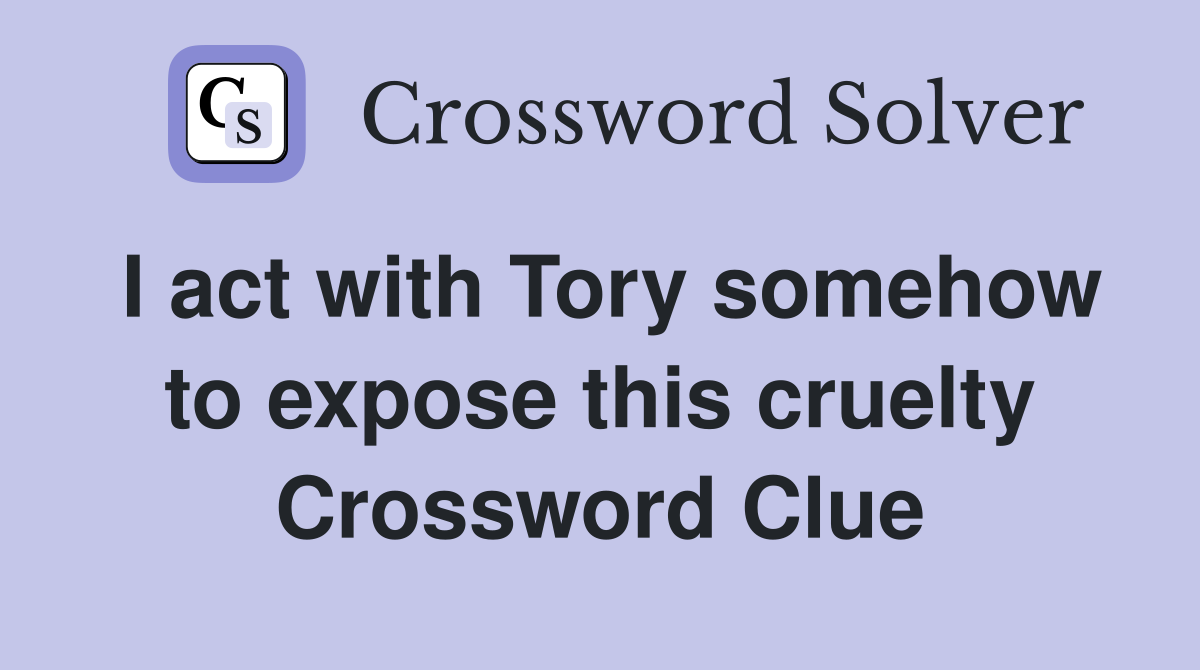 I act with Tory somehow to expose this cruelty Crossword Clue