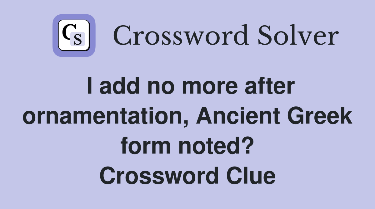 I add no more after ornamentation, Ancient Greek form noted? Crossword Clue