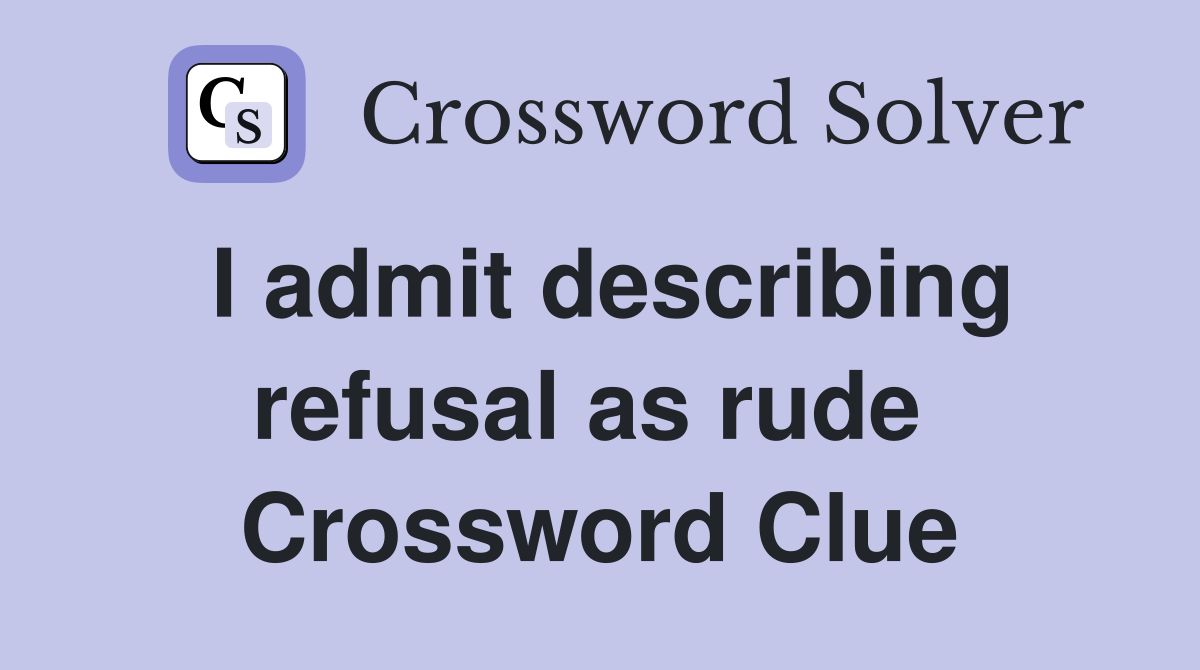 I admit describing refusal as rude  Crossword Clue
