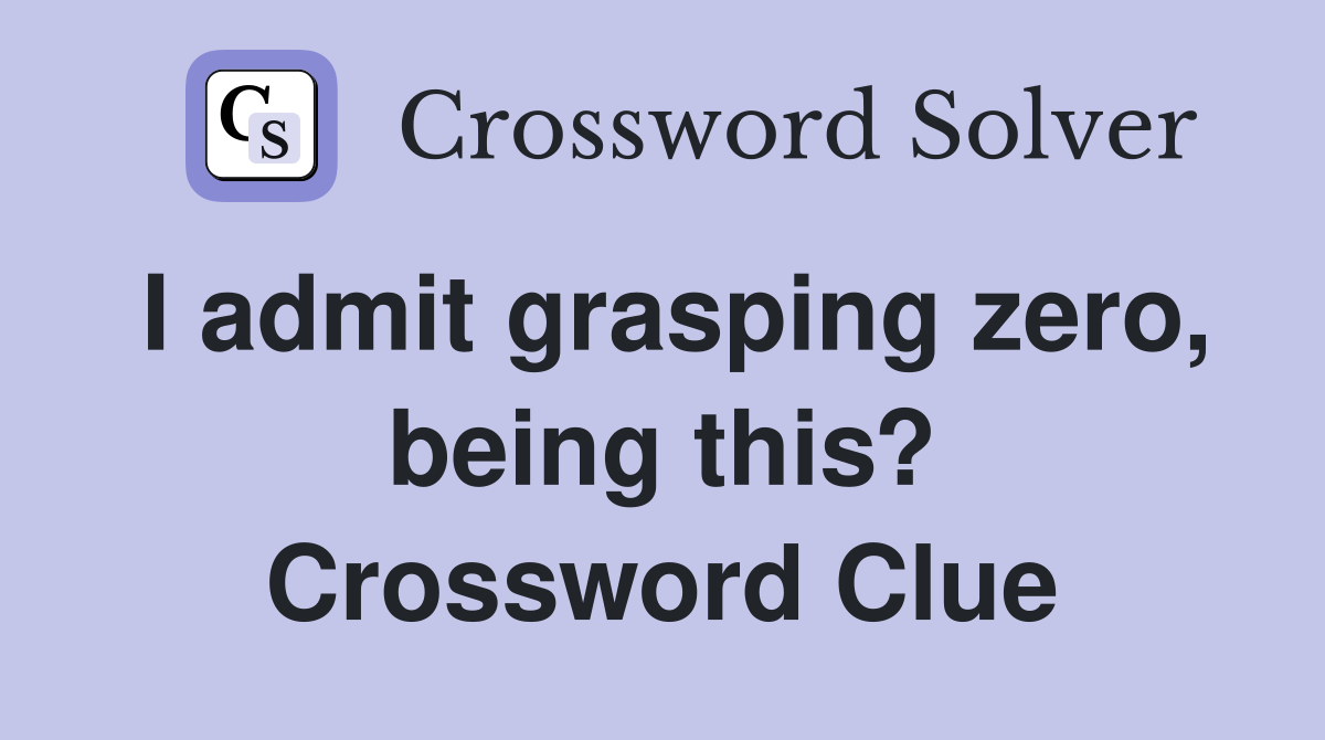I admit grasping zero, being this? Crossword Clue