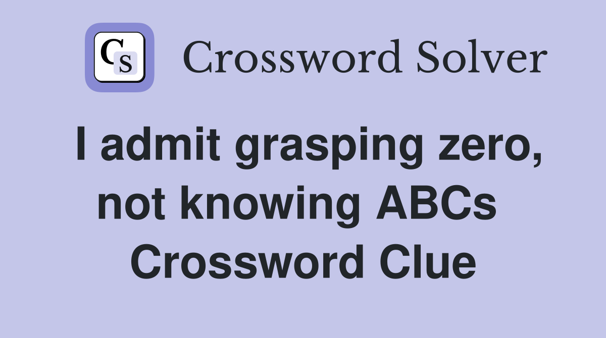 I admit grasping zero, not knowing ABCs  Crossword Clue