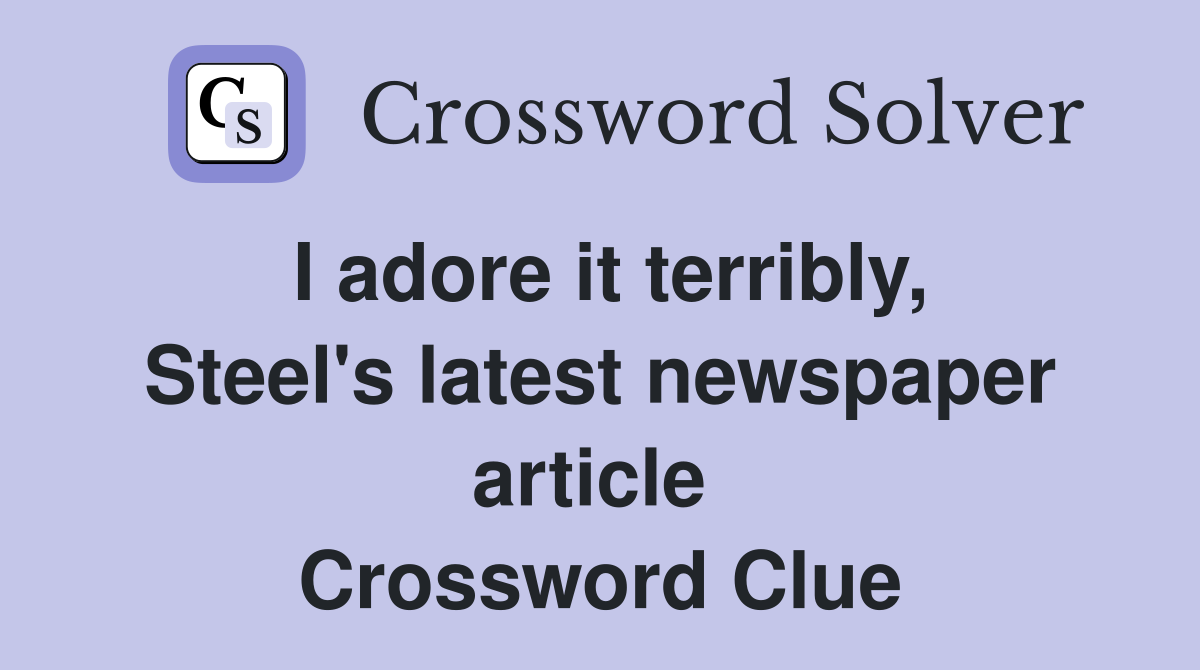 I adore it terribly, Steel's latest newspaper article  Crossword Clue