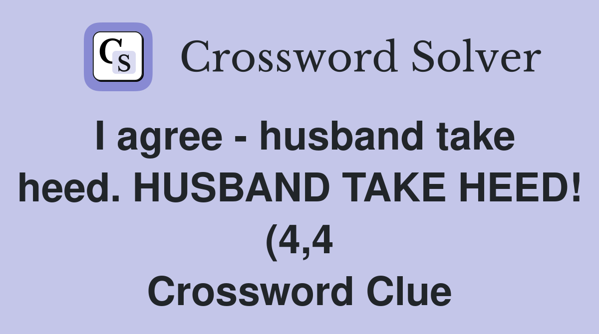 I agree husband take heed HUSBAND TAKE HEED (4 4) Crossword Clue I agree husband take heed HUSBAND TAKE HEED (4 4) Crossword Clue