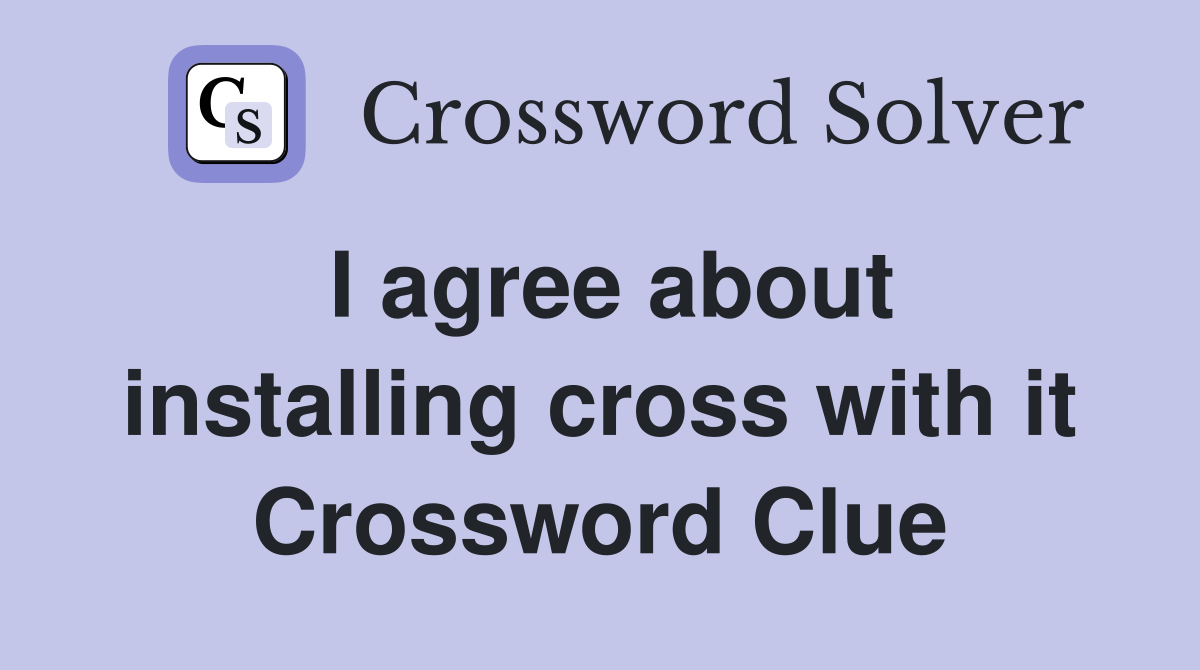 I agree about installing cross with it Crossword Clue