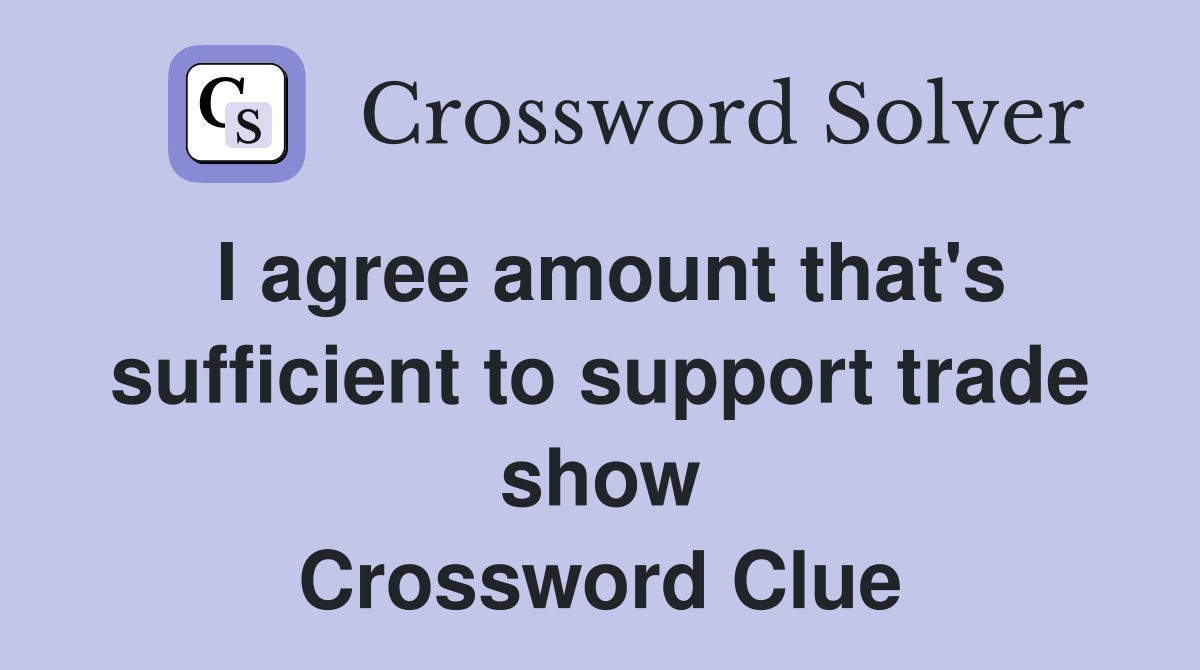 I agree amount that's sufficient to support trade show Crossword Clue