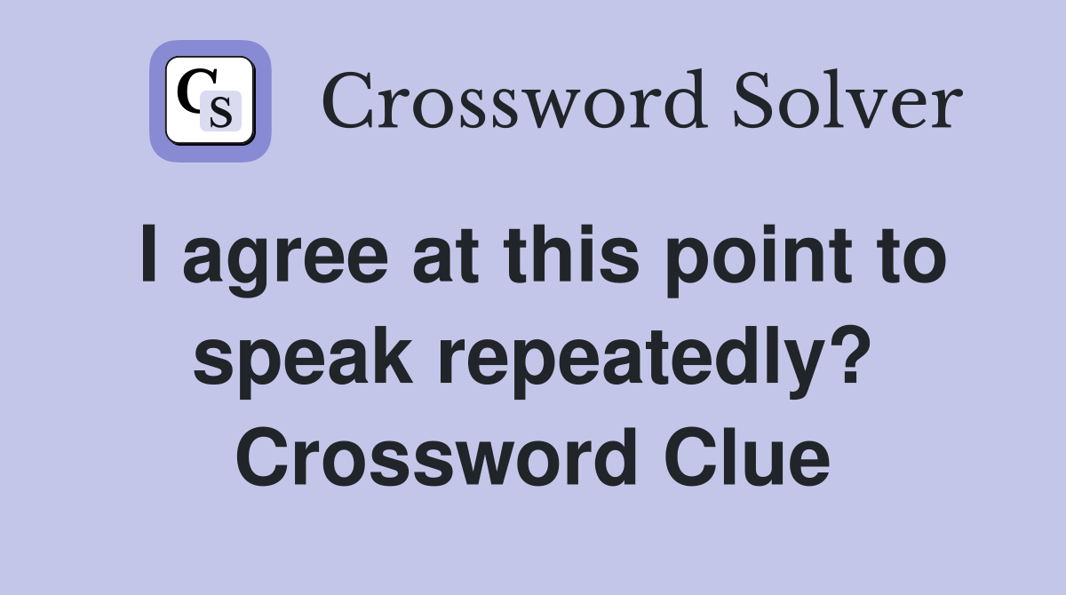 I agree at this point to speak repeatedly? Crossword Clue