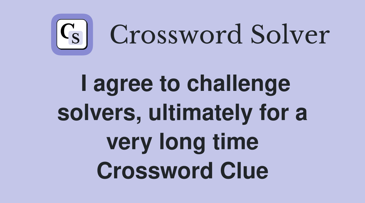I agree to challenge solvers, ultimately for a very long time Crossword Clue