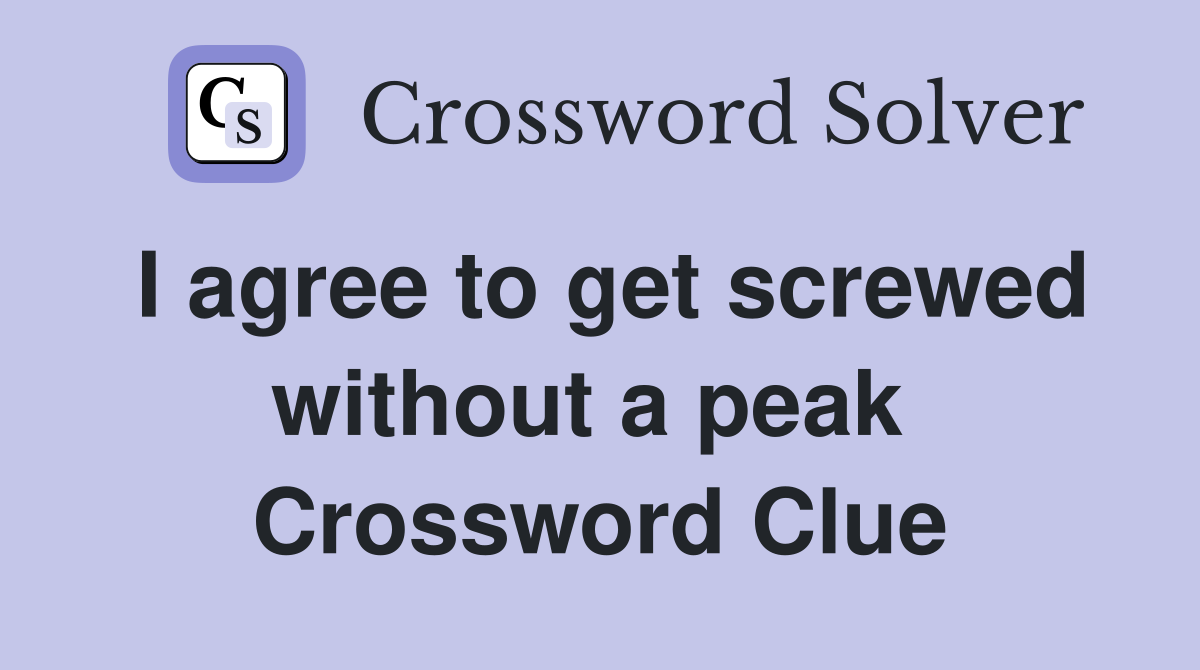 I agree to get screwed without a peak  Crossword Clue